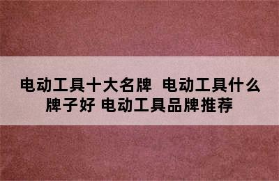 电动工具十大名牌  电动工具什么牌子好 电动工具品牌推荐